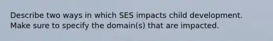 Describe two ways in which SES impacts child development. Make sure to specify the domain(s) that are impacted.