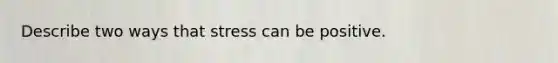 Describe two ways that stress can be positive.