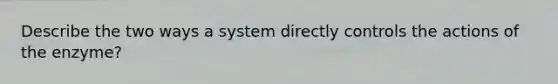 Describe the two ways a system directly controls the actions of the enzyme?