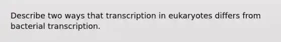 Describe two ways that transcription in eukaryotes differs from bacterial transcription.