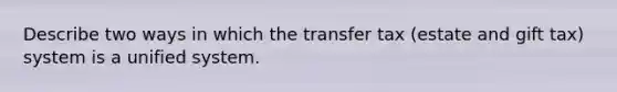 Describe two ways in which the transfer tax​ (estate and gift​ tax) system is a unified system.