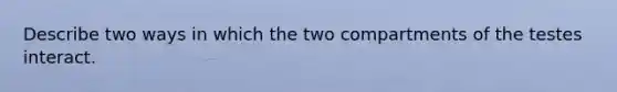 Describe two ways in which the two compartments of the testes interact.