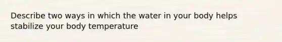 Describe two ways in which the water in your body helps stabilize your body temperature