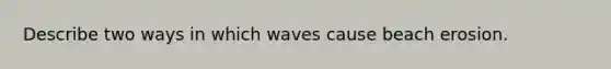 Describe two ways in which waves cause beach erosion.