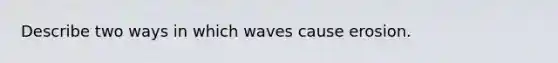 Describe two ways in which waves cause erosion.