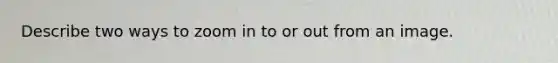 Describe two ways to zoom in to or out from an image.