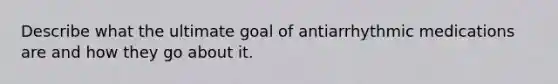 Describe what the ultimate goal of antiarrhythmic medications are and how they go about it.