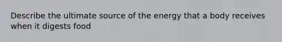 Describe the ultimate source of the energy that a body receives when it digests food