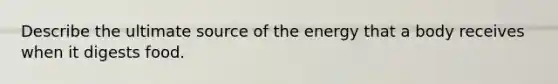 Describe the ultimate source of the energy that a body receives when it digests food.
