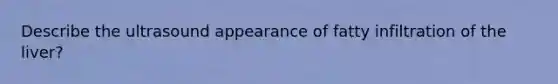 Describe the ultrasound appearance of fatty infiltration of the liver?