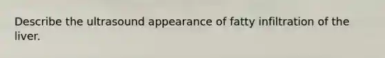 Describe the ultrasound appearance of fatty infiltration of the liver.