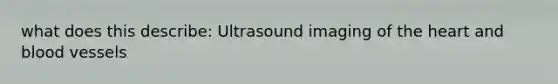 what does this describe: Ultrasound imaging of the heart and blood vessels