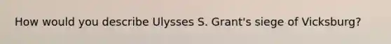 How would you describe Ulysses S. Grant's siege of Vicksburg?