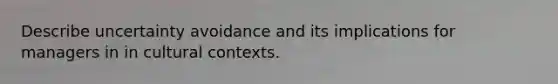 Describe uncertainty avoidance and its implications for managers in in cultural contexts.