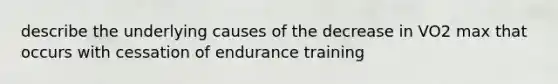 describe the underlying causes of the decrease in VO2 max that occurs with cessation of endurance training