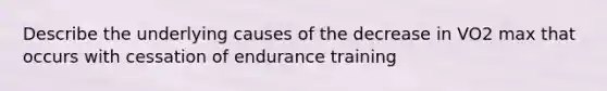 Describe the underlying causes of the decrease in VO2 max that occurs with cessation of endurance training