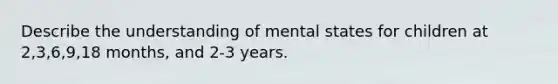 Describe the understanding of mental states for children at 2,3,6,9,18 months, and 2-3 years.