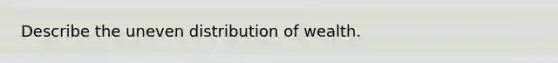 Describe the uneven distribution of wealth.