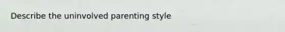 Describe the uninvolved parenting style
