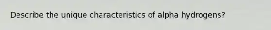 Describe the unique characteristics of alpha hydrogens?