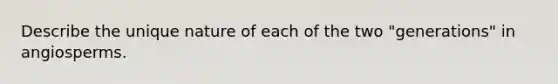 Describe the unique nature of each of the two "generations" in angiosperms.