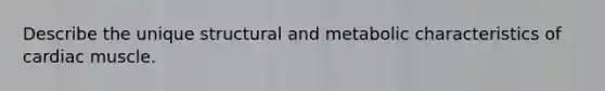 Describe the unique structural and metabolic characteristics of cardiac muscle.