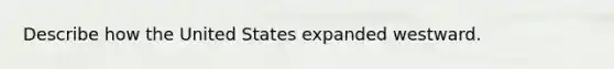 Describe how the United States expanded westward.