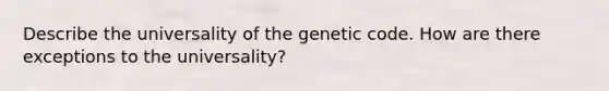 Describe the universality of the genetic code. How are there exceptions to the universality?