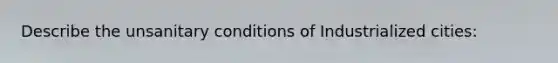 Describe the unsanitary conditions of Industrialized cities: