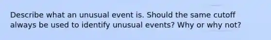 Describe what an unusual event is. Should the same cutoff always be used to identify unusual​ events? Why or why​ not?