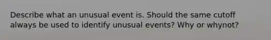 Describe what an unusual event is. Should the same cutoff always be used to identify unusual​ events? Why or why​not?