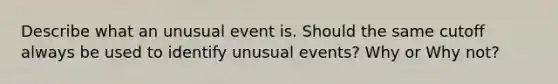 Describe what an unusual event is. Should the same cutoff always be used to identify unusual events? Why or Why not?