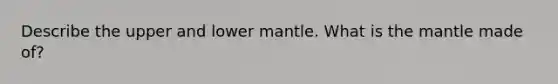 Describe the upper and lower mantle. What is the mantle made of?