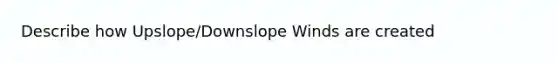 Describe how Upslope/Downslope Winds are created