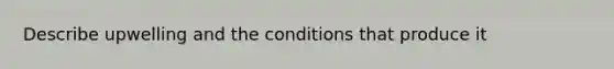 Describe upwelling and the conditions that produce it