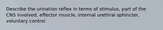 Describe the urination reflex in terms of stimulus, part of the CNS involved, effector muscle, internal urethral sphincter, voluntary control