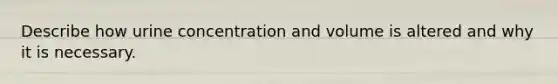 Describe how urine concentration and volume is altered and why it is necessary.