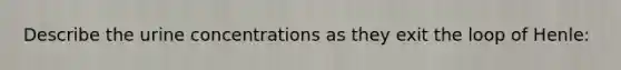 Describe the urine concentrations as they exit the loop of Henle: