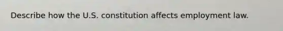 Describe how the U.S. constitution affects employment law.