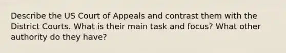 Describe the US Court of Appeals and contrast them with the District Courts. What is their main task and focus? What other authority do they have?