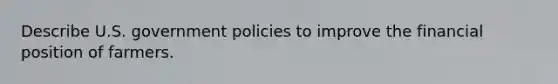 Describe U.S. government policies to improve the financial position of farmers.