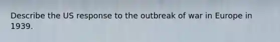 Describe the US response to <a href='https://www.questionai.com/knowledge/kHipgpsxgn-the-outbreak-of-war-in-europe' class='anchor-knowledge'>the outbreak of war in europe</a> in 1939.