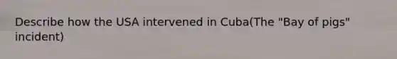 Describe how the USA intervened in Cuba(The "Bay of pigs" incident)