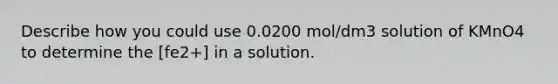 Describe how you could use 0.0200 mol/dm3 solution of KMnO4 to determine the [fe2+] in a solution.