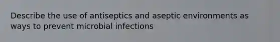 Describe the use of antiseptics and aseptic environments as ways to prevent microbial infections