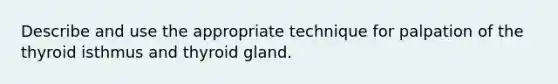 Describe and use the appropriate technique for palpation of the thyroid isthmus and thyroid gland.