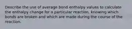 Describe the use of average bond enthalpy values to calculate the enthalpy change for a particular reaction, knowing which bonds are broken and which are made during the course of the reaction.