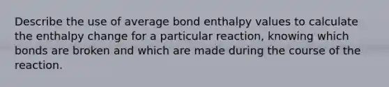 Describe the use of average bond enthalpy values to calculate the enthalpy change for a particular reaction, knowing which bonds are broken and which are made during the course of the reaction.