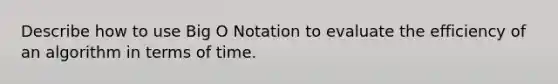 Describe how to use Big O Notation to evaluate the efficiency of an algorithm in terms of time.