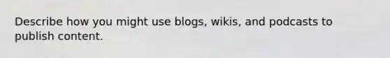 Describe how you might use blogs, wikis, and podcasts to publish content.